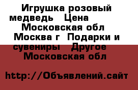 Игрушка розовый медведь › Цена ­ 1 500 - Московская обл., Москва г. Подарки и сувениры » Другое   . Московская обл.
